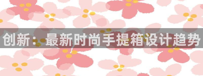 三亿体育官网下载平台APP：创新：最新时尚手提箱设计趋势