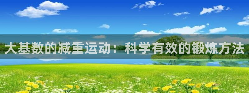 三亿体育官网下载平台注册流程视频：大基数的减重运动：科学有效