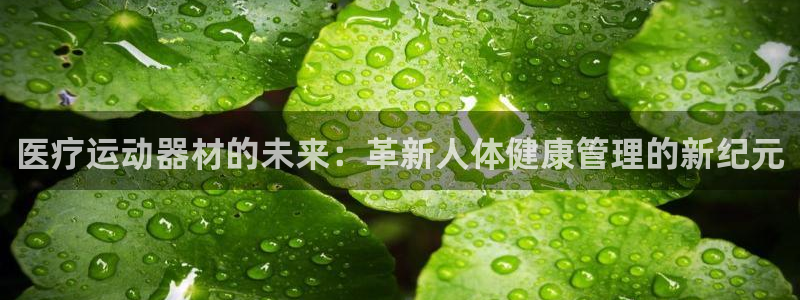 三亿体育官方正版app集团官网首页：医疗运动器材的未来：革新