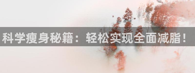 三亿体育官网下载是干嘛的公司：科学瘦身秘籍：轻松实现全面减脂