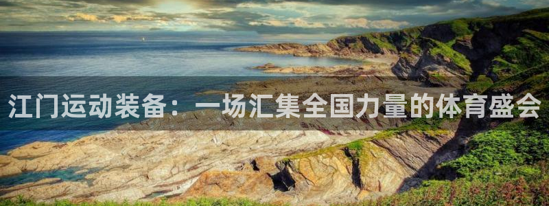 三亿体育官网下载平台注册：江门运动装备：一场汇集全国力量的体