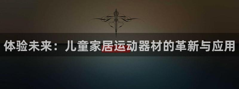 三亿体育官网下载注册：体验未来：儿童家居运动器材的革