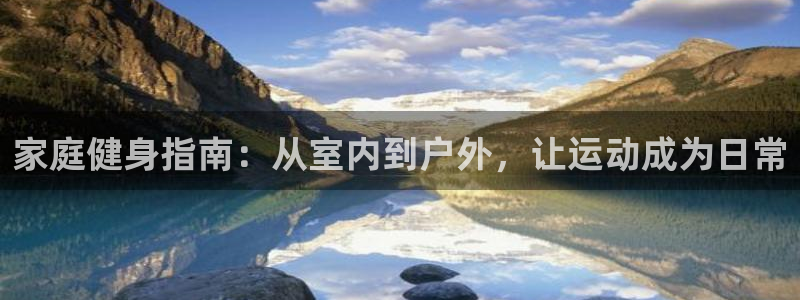 三亿体育官网下载招商电话是多少：家庭健身指南：从室内