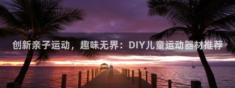 三亿体育官网下载招商电话号码查询是多少：创新亲子运动