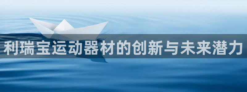 三亿体育官网下载平台是正规平台吗安全吗：利瑞宝运动器材的创新