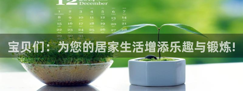三亿体育官网下载平台是正规平台吗安全吗：宝贝们：为您的居家生