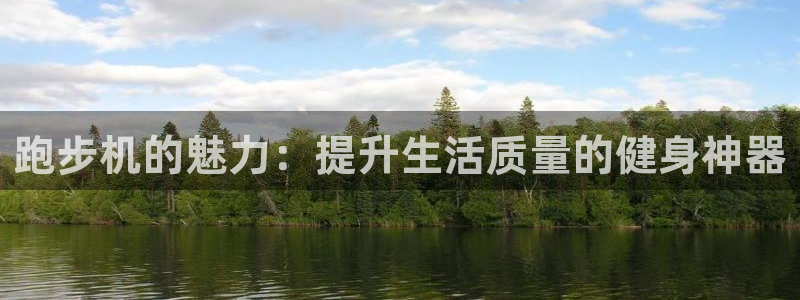 三亿体育官方正版app集团官网网址：跑步机的魅力：提升生活质
