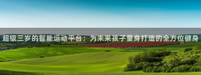 三亿体育官方正版app娱乐平台：超级三岁的智能运动平台：为未