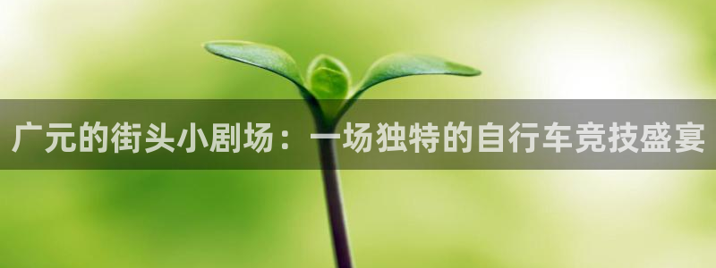 三亿体育官网下载招商电话地址是多少：广元的街头小剧场：一场独