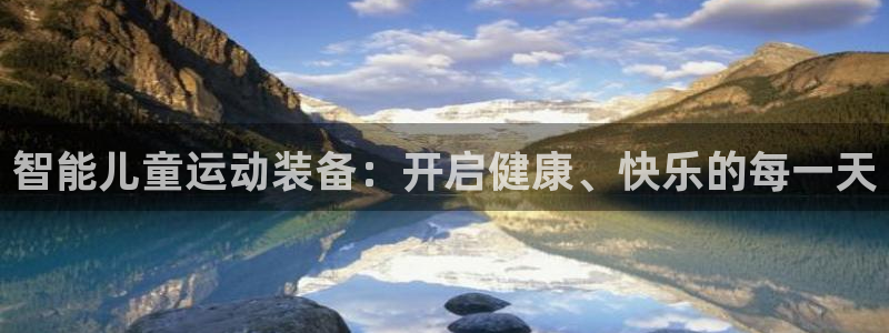 三亿体育官方正版app代理：智能儿童运动装备：开启健康、快乐