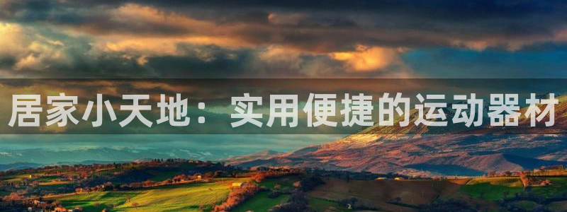三亿体育官方正版app娱乐：居家小天地：实用便捷的运