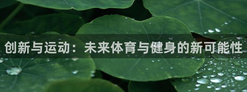 三亿体育官网下载招商电话:创新与运动:未来体育与健身的新可能