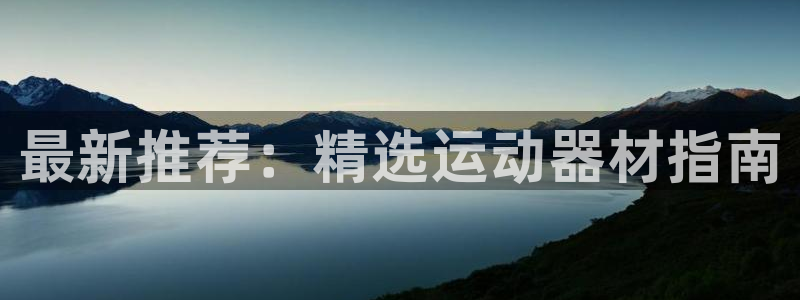 三亿体育官方正版app代理:最新推荐:精选运动器材指南